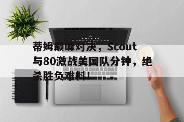 九游-关于蒂姆巅峰对决，Scout与80激战美国队分钟，绝杀胜负难料！的信息